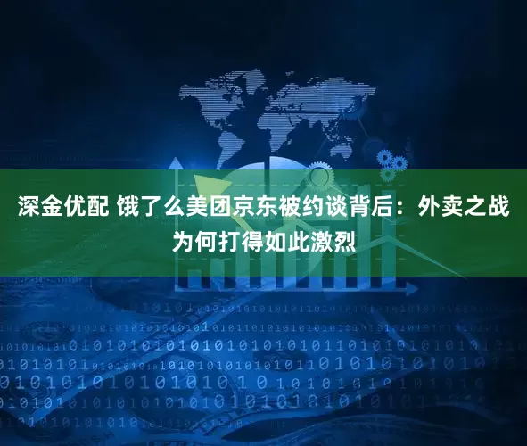 深金优配 饿了么美团京东被约谈背后：外卖之战为何打得如此激烈