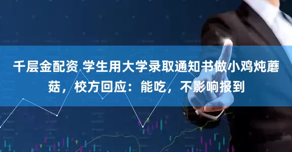 千层金配资 学生用大学录取通知书做小鸡炖蘑菇，校方回应：能吃，不影响报到