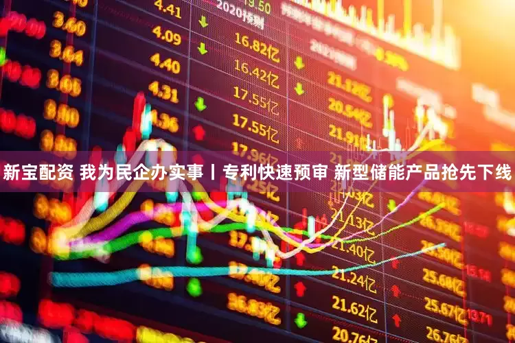 新宝配资 我为民企办实事丨专利快速预审 新型储能产品抢先下线