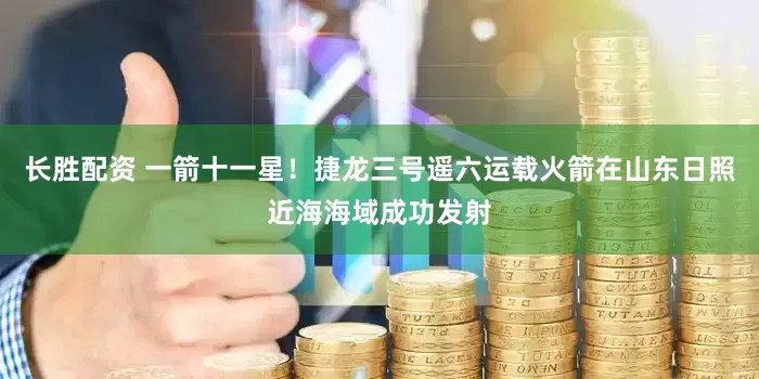 长胜配资 一箭十一星！捷龙三号遥六运载火箭在山东日照近海海域成功发射