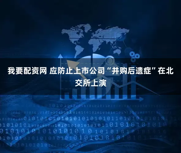 我要配资网 应防止上市公司“并购后遗症”在北交所上演