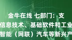 金牛在线 七部门：支持新一代信息技术、基础软件和工业软件、智能（网联）汽车等新兴产业符合条件的企业在多层次资本市场融资